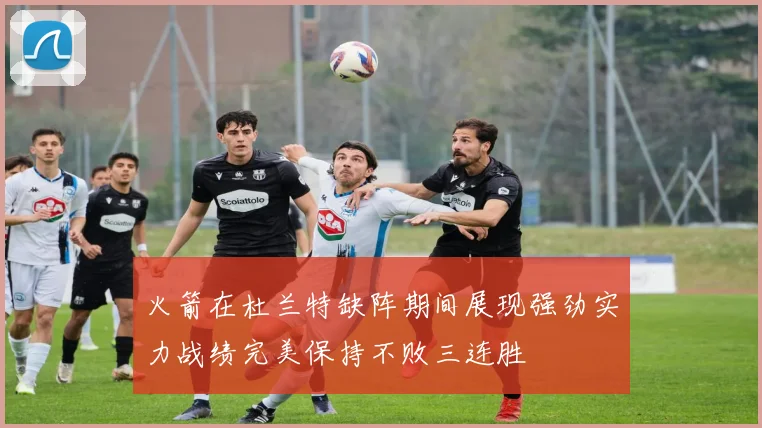 火箭在杜兰特缺阵期间展现强劲实力战绩完美保持不败三连胜