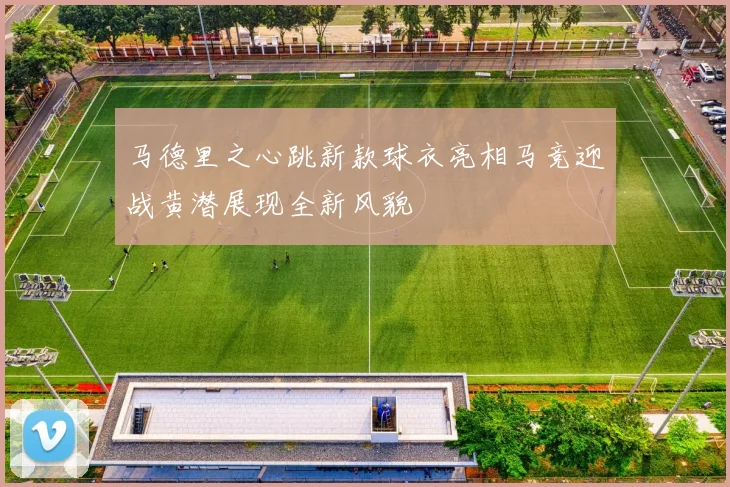 马德里之心跳新款球衣亮相马竞迎战黄潜展现全新风貌