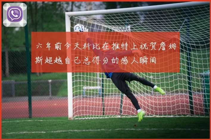 六年前今天科比在推特上祝贺詹姆斯超越自己总得分的感人瞬间