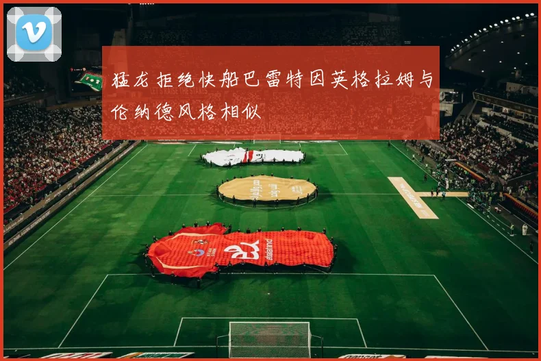 猛龙拒绝快船巴雷特因英格拉姆与伦纳德风格相似