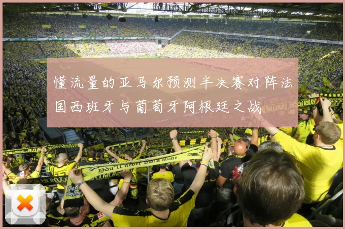 懂流量的亚马尔预测半决赛对阵法国西班牙与葡萄牙阿根廷之战
