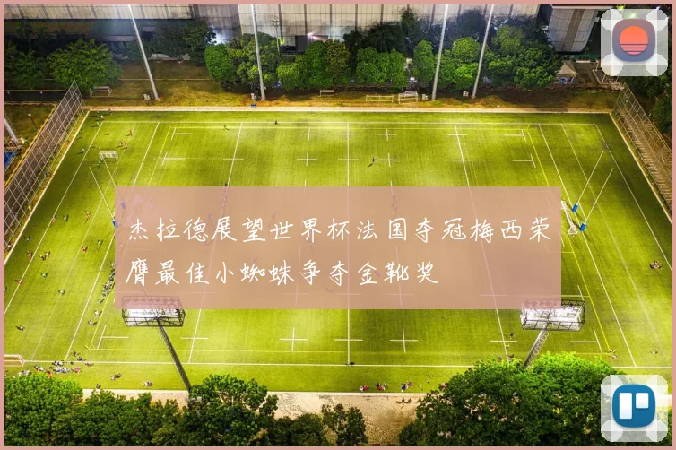 杰拉德展望世界杯法国夺冠梅西荣膺最佳小蜘蛛争夺金靴奖