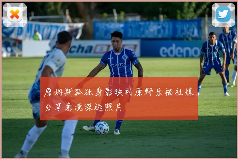 詹姆斯孤独身影映衬原野乐福社媒分享意境深远照片