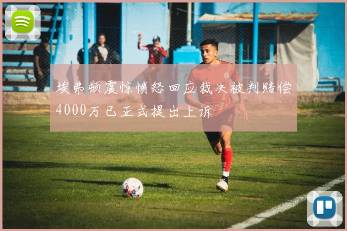 埃弗顿震惊愤怒回应裁决被判赔偿4000万已正式提出上诉