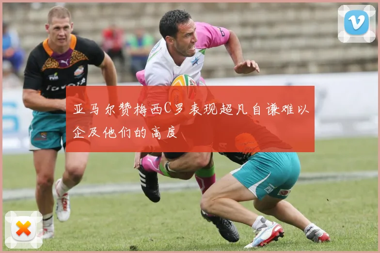亚马尔赞梅西C罗表现超凡自谦难以企及他们的高度