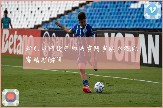 姆巴与阿德巴约共赏阿贾威尔逊比赛精彩瞬间