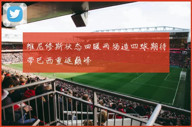 维尼修斯状态回暖两场造四球期待带巴西重返巅峰