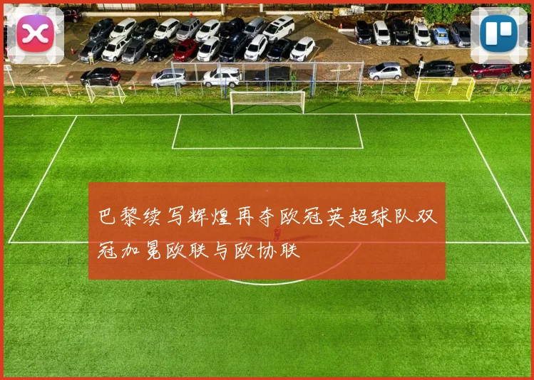 巴黎续写辉煌再夺欧冠英超球队双冠加冕欧联与欧协联