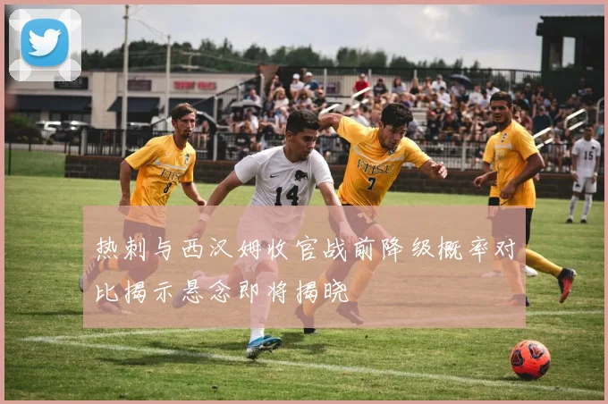 热刺与西汉姆收官战前降级概率对比揭示悬念即将揭晓