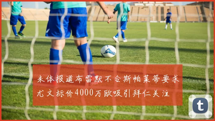 米体报道布雷默不合斯帕莱蒂要求尤文标价4000万欧吸引拜仁关注