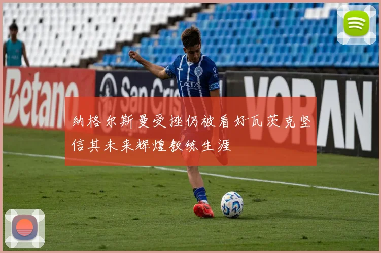 纳格尔斯曼受挫仍被看好瓦茨克坚信其未来辉煌教练生涯