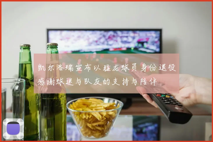 凯尔洛瑞宣布以猛龙球员身份退役感谢球迷与队友的支持与陪伴