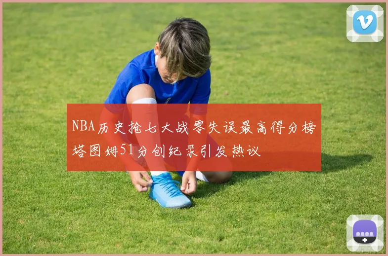 NBA历史抢七大战零失误最高得分榜塔图姆51分创纪录引发热议