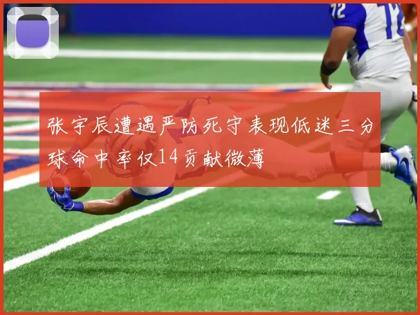 张宇辰遭遇严防死守表现低迷三分球命中率仅14贡献微薄
