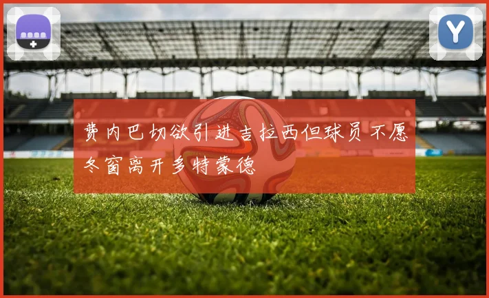 费内巴切欲引进吉拉西但球员不愿冬窗离开多特蒙德