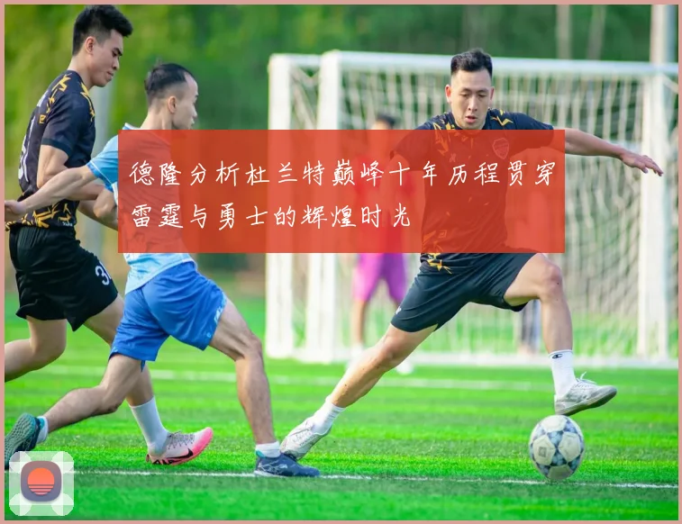 德隆分析杜兰特巅峰十年历程贯穿雷霆与勇士的辉煌时光
