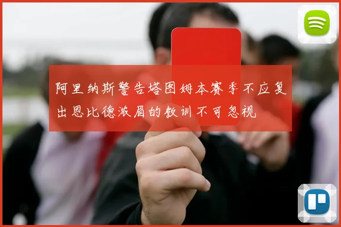阿里纳斯警告塔图姆本赛季不应复出恩比德浓眉的教训不可忽视