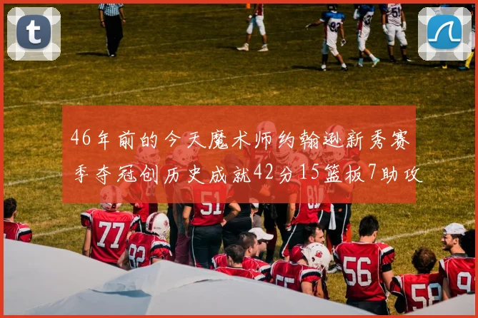46年前的今天魔术师约翰逊新秀赛季夺冠创历史成就42分15篮板7助攻