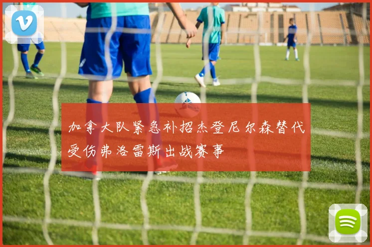 加拿大队紧急补招杰登尼尔森替代受伤弗洛雷斯出战赛事