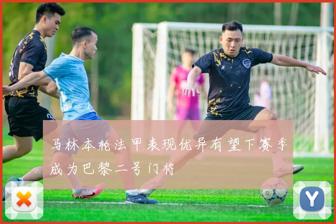 马林本轮法甲表现优异有望下赛季成为巴黎二号门将