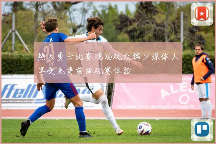热火勇士比赛现场观众稀少媒体人享受免费前排观赛体验