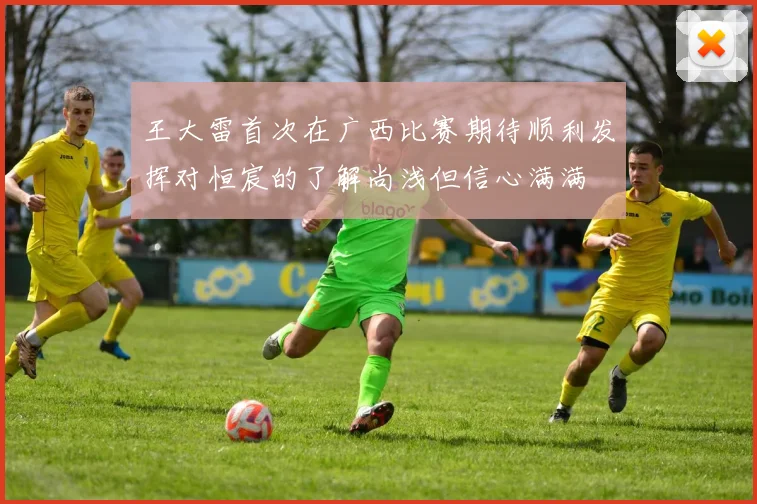 王大雷首次在广西比赛期待顺利发挥对恒宸的了解尚浅但信心满满