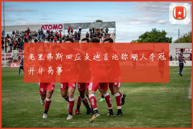 老里弗斯回应麦迪言论称湖人夺冠并非易事