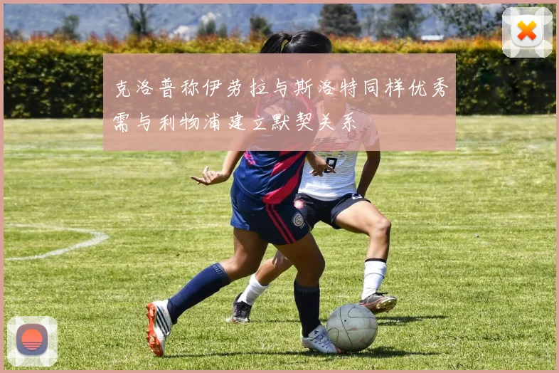 克洛普称伊劳拉与斯洛特同样优秀需与利物浦建立默契关系