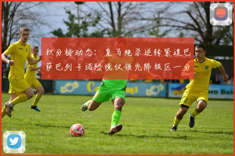 积分榜动态：皇马绝杀逆转紧追巴萨巴列卡诺险境仅领先降级区一分