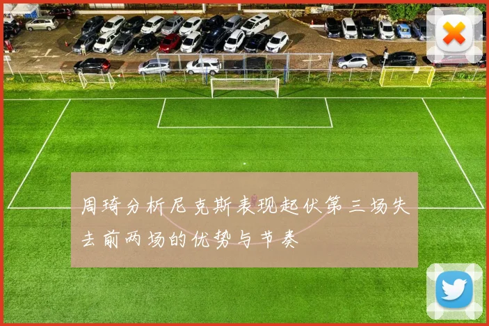 周琦分析尼克斯表现起伏第三场失去前两场的优势与节奏