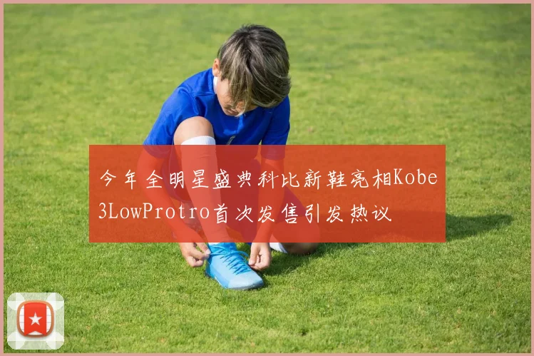 今年全明星盛典科比新鞋亮相Kobe3LowProtro首次发售引发热议