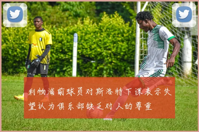 利物浦前球员对斯洛特下课表示失望认为俱乐部缺乏对人的尊重
