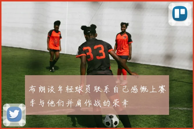 布朗谈年轻球员联系自己感慨上赛季与他们并肩作战的荣幸