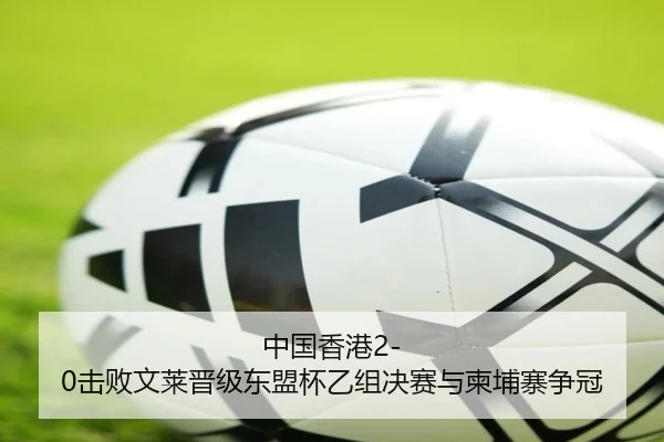 中国香港2-0击败文莱晋级东盟杯乙组决赛与柬埔寨争冠 - pgslot